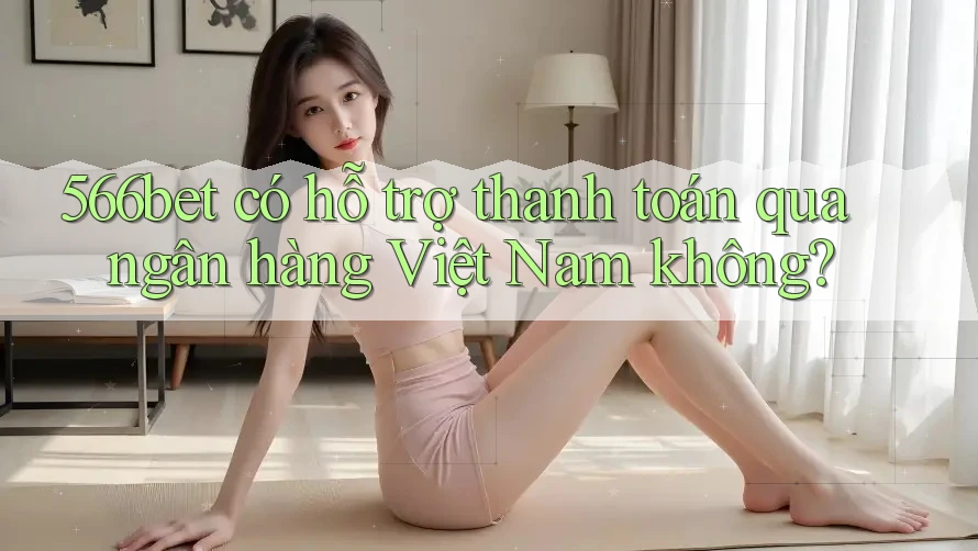 566bet có hỗ trợ thanh toán qua ngân hàng Việt Nam không?