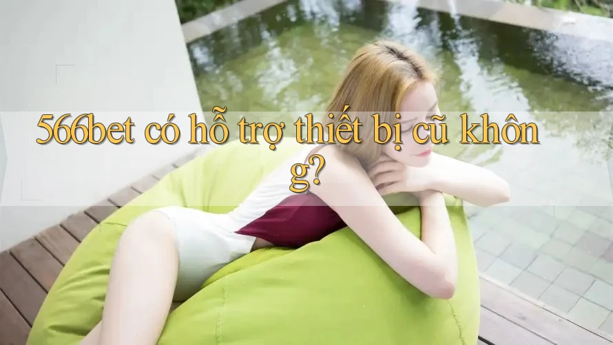 566bet có hỗ trợ thiết bị cũ không? 566bet có hỗ trợ thiết bị cũ không?