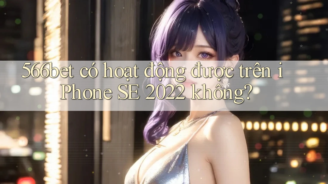 566bet có hoạt động được trên iPhone SE 2022 không? 566bet có hoạt động được trên iPhone SE 2022 không?