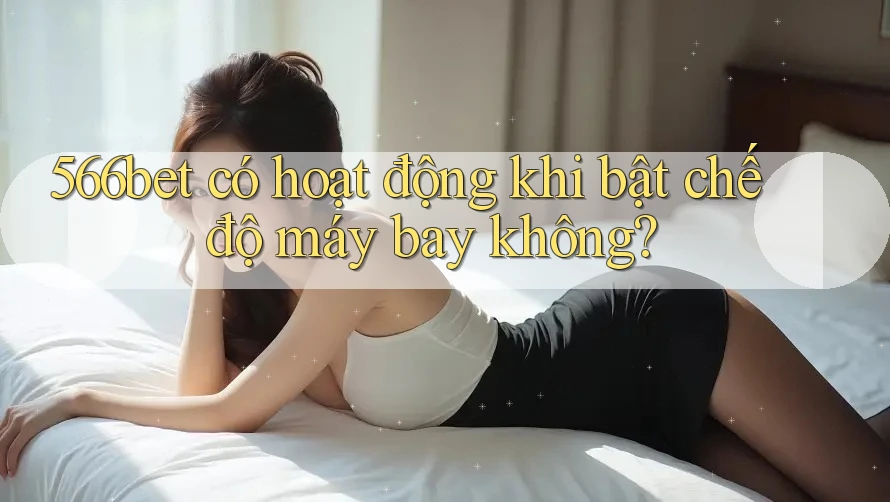 566bet có hoạt động khi bật chế độ máy bay không? 566bet có hoạt động khi bật chế độ máy bay không?
