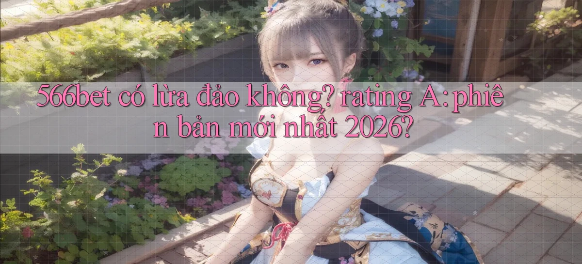 566bet có lừa đảo không rating A phiên bản mới nhất 2026