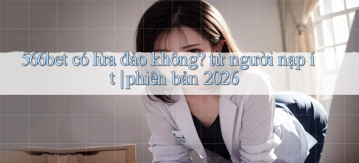 566bet có lừa đảo không từ người nạp ít phiên bản 2026