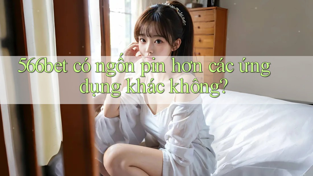 566bet có ngốn pin hơn các ứng dụng khác không? 566bet có ngốn pin hơn các ứng dụng khác không?