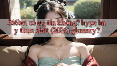 566bet có uy tín không hype hay thực chất (2026) glossary