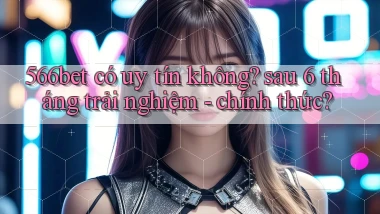 566bet có uy tín không sau 6 tháng trải nghiệm   chính thức