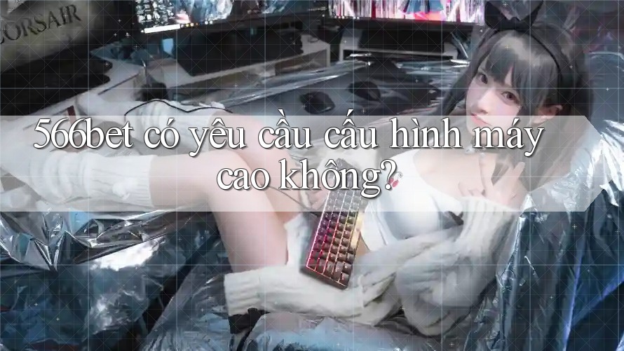 566bet có yêu cầu cấu hình máy cao không? 566bet có yêu cầu cấu hình máy cao không?
