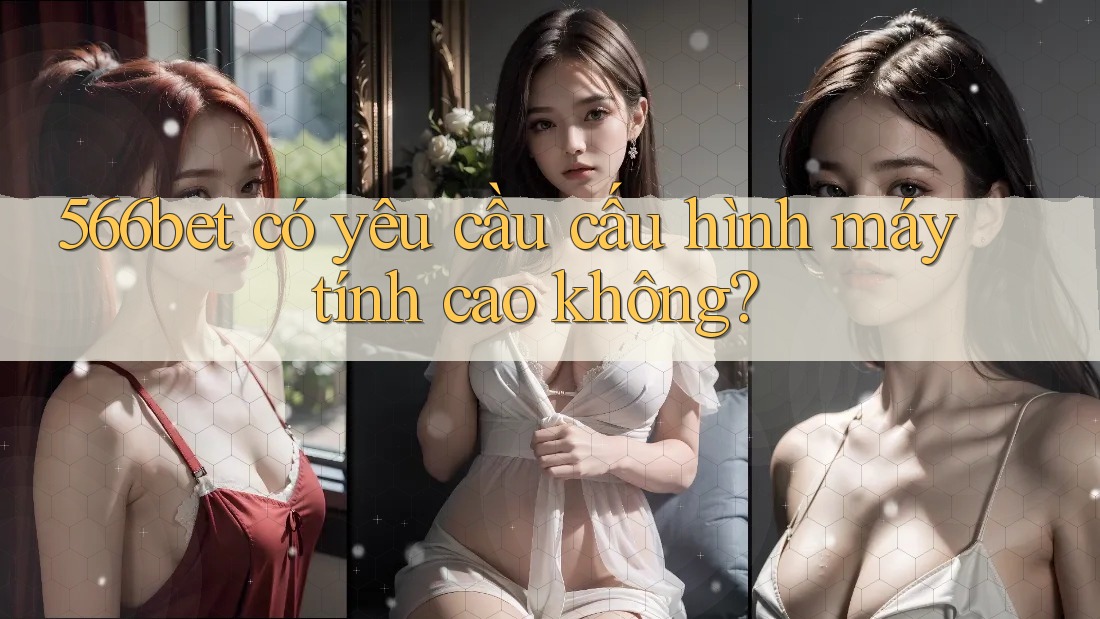 566bet có yêu cầu cấu hình máy tính cao không? 566bet có yêu cầu cấu hình máy tính cao không?