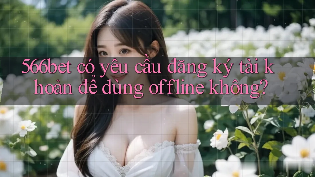 566bet có yêu cầu đăng ký tài khoản để dùng offline không?