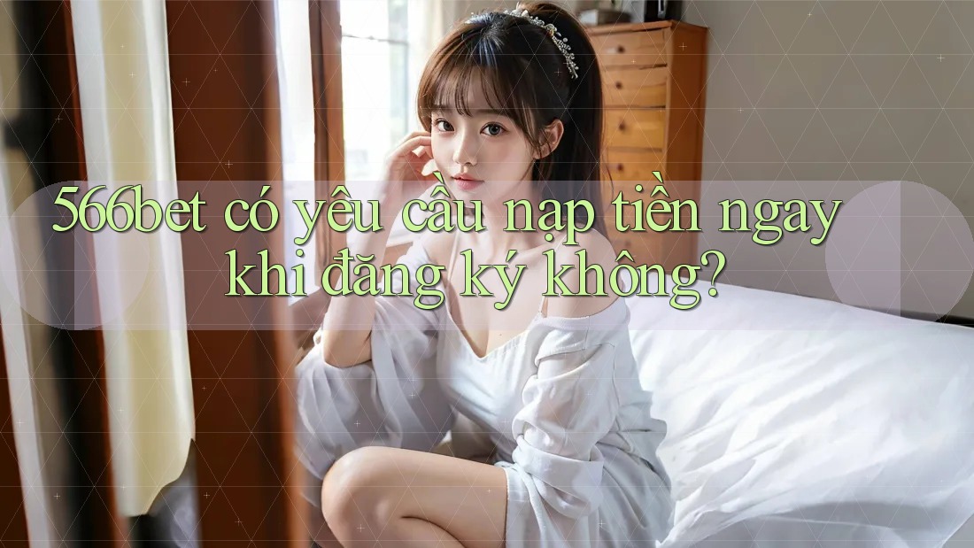 566bet có yêu cầu nạp tiền ngay khi đăng ký không? 566bet có yêu cầu nạp tiền ngay khi đăng ký không?