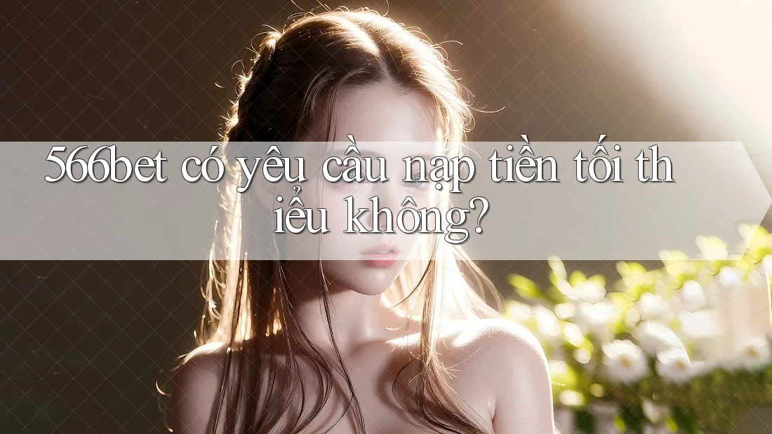 566bet có yêu cầu nạp tiền tối thiểu không?