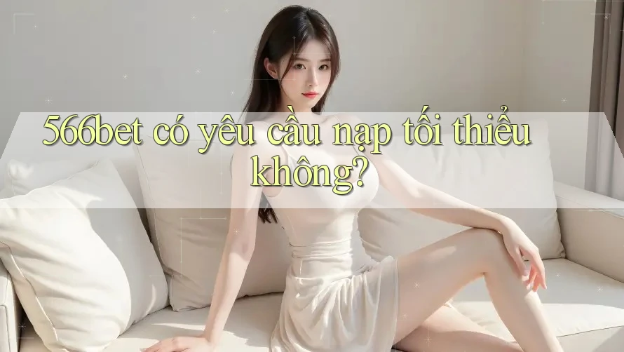 566bet có yêu cầu nạp tối thiểu không?