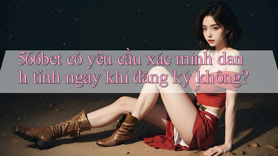 566bet có yêu cầu xác minh danh tính ngay khi đăng ký không? 566bet có yêu cầu xác minh danh tính ngay khi đăng ký không?