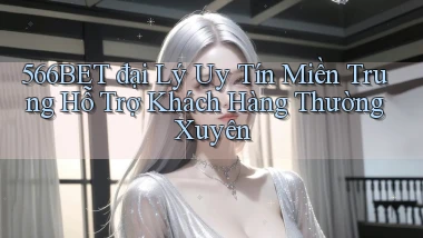 566bet  đại lý uy tín miền trung hỗ trợ khách hàng thường xuyên