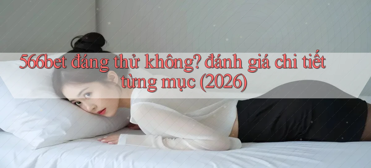 566bet đáng thử không đánh giá chi tiết từng mục (2026)
