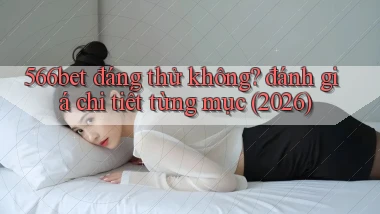 566bet đáng thử không đánh giá chi tiết từng mục (2026)