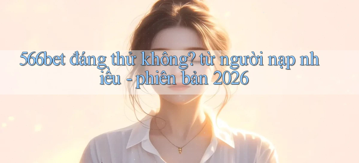 566bet đáng thử không từ người nạp nhiều   phiên bản 2026