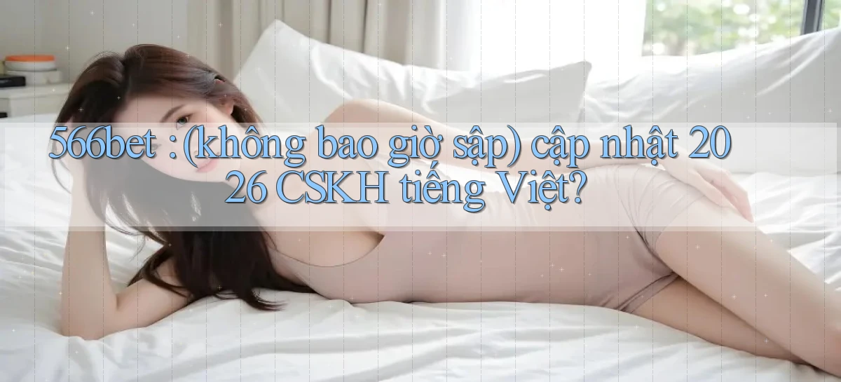 566bet (không bao giờ sập) cập nhật 2026 CSKH tiếng Việt