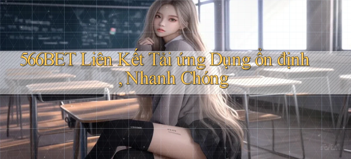 566bet  liên kết tải ứng dụng ổn định, nhanh chóng