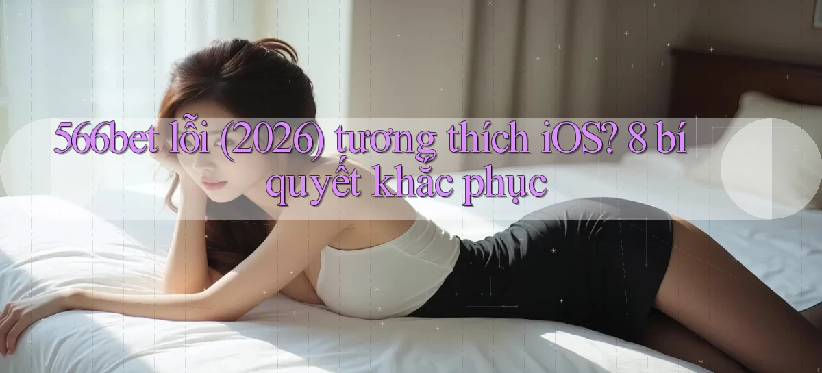 566bet lỗi (2026) tương thích iOS 8 bí quyết khắc phục