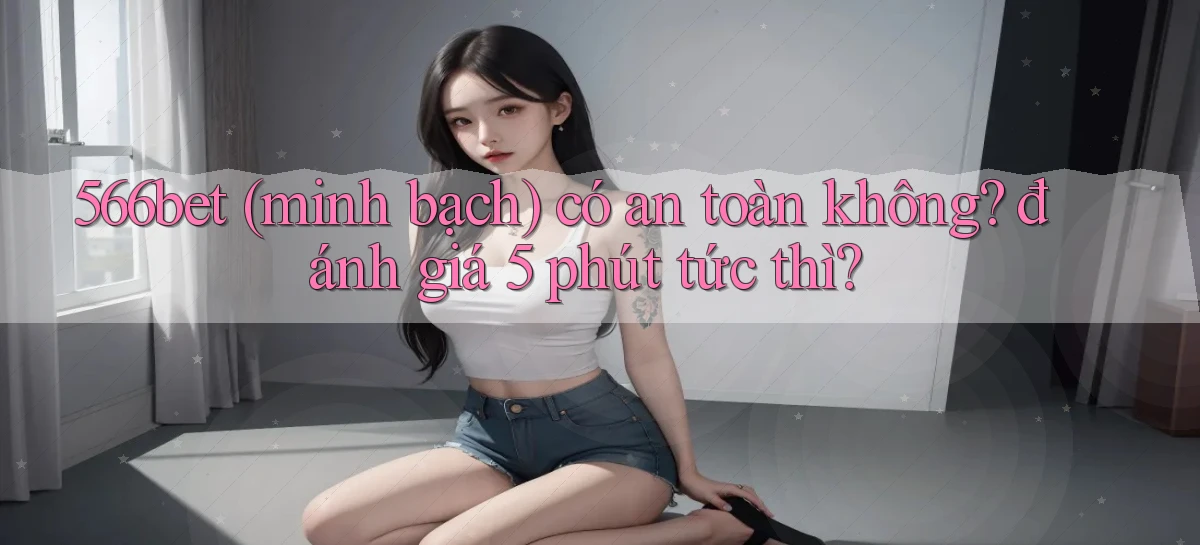 566bet (minh bạch) có an toàn không đánh giá 5 phút tức thì