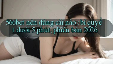 566bet nên dùng cái nào bí quyết dưới 5 phút, phiên bản 2026