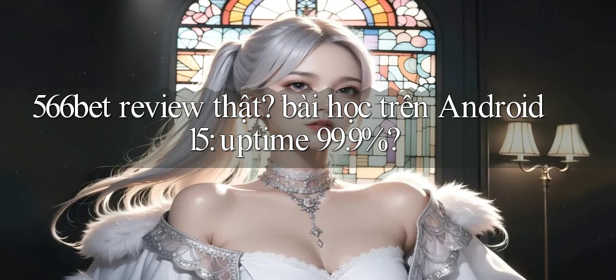 566bet review thật bài học trên Android 15 uptime 99.9%