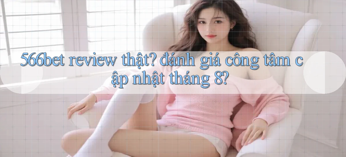 566bet review thật đánh giá công tâm cập nhật tháng 8