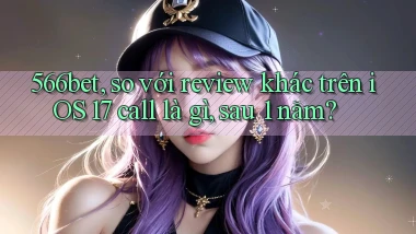 566bet, so với review khác trên iOS 17 call là gì, sau 1 năm