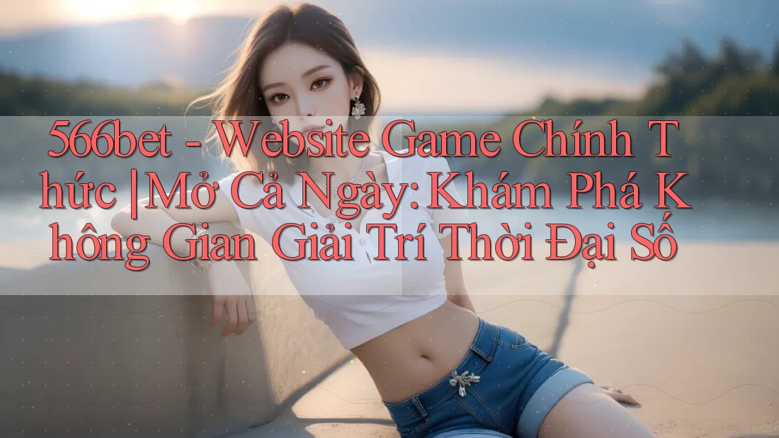 566bet - Website Game Chính Thức | Mở Cả Ngày: Khám Phá Không Gian Giải Trí Thời Đại Số