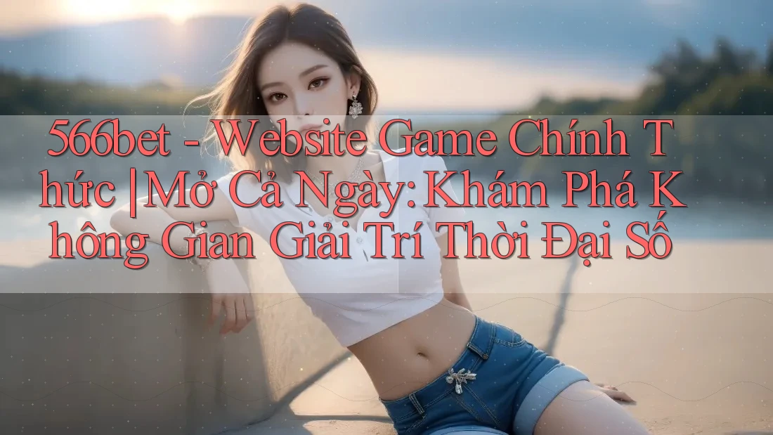 566bet - Website Game Chính Thức | Mở Cả Ngày: Khám Phá Không Gian Giải Trí Thời Đại Số 566bet - Website Game Chính Thức | Mở Cả Ngày: Khám Phá Không Gian Giải Trí Thời Đại Số