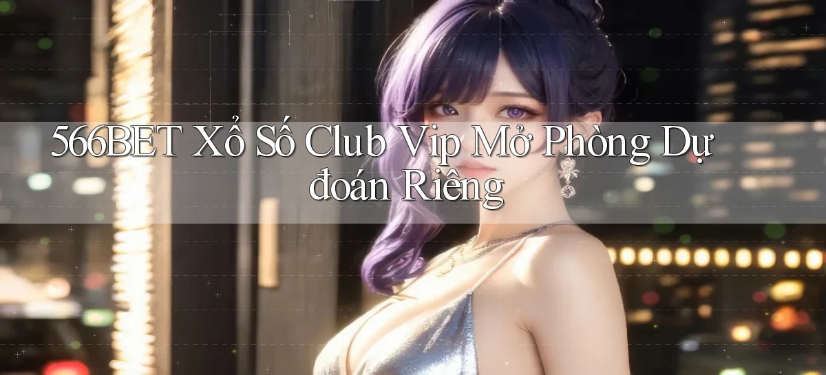 566bet  xổ số club vip mở phòng dự đoán riêng