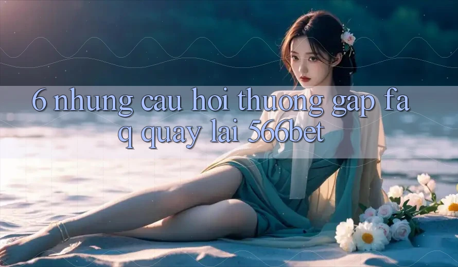 6. Những Câu Hỏi Thường Gặp (FAQ) Quay lại 566bet