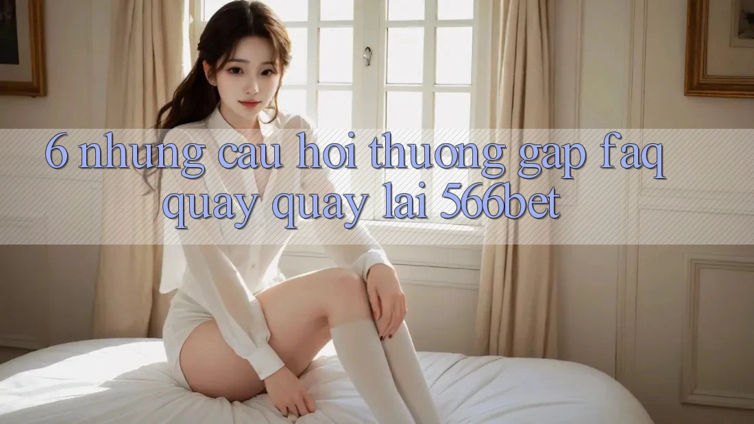 6. Những Câu Hỏi Thường Gặp (FAQ) Quay quay lại 566bet 6. Những Câu Hỏi Thường Gặp (FAQ) Quay quay lại 566bet