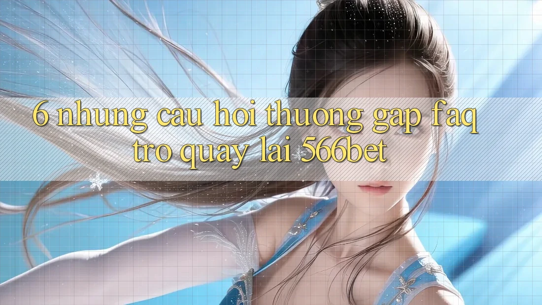6. Những Câu Hỏi Thường Gặp (FAQ) Trở quay lại 566bet