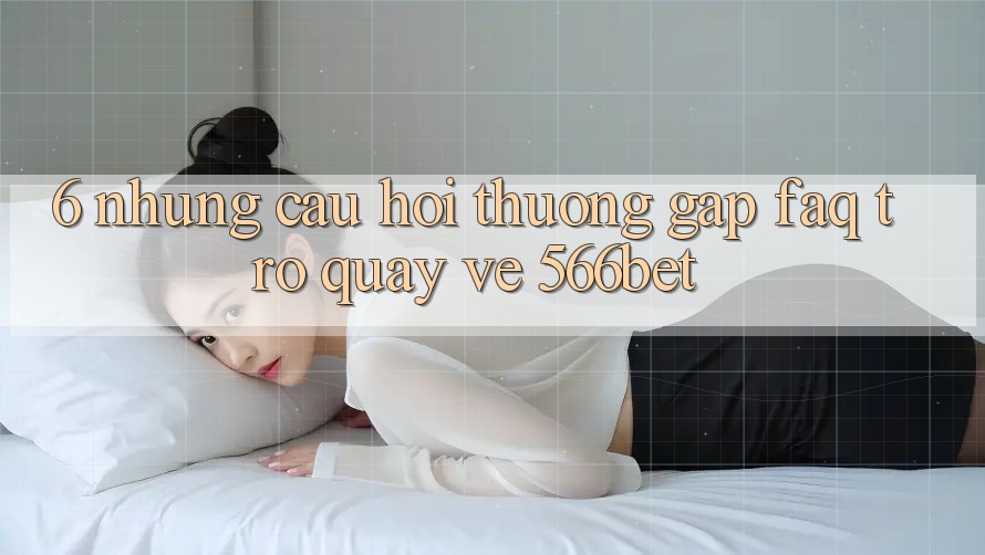6. Những Câu Hỏi Thường Gặp (FAQ) Trở quay về 566bet 6. Những Câu Hỏi Thường Gặp (FAQ) Trở quay về 566bet