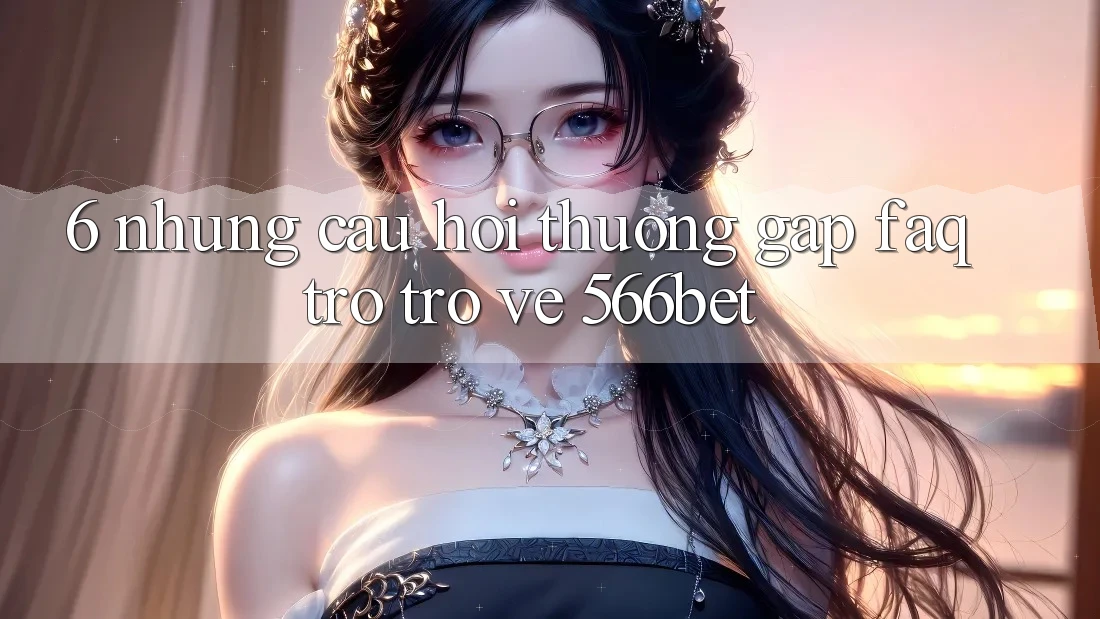 6. Những Câu Hỏi Thường Gặp (FAQ) Trở trở về 566bet 6. Những Câu Hỏi Thường Gặp (FAQ) Trở trở về 566bet