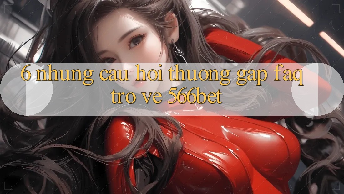 6. Những Câu Hỏi Thường Gặp (FAQ) Trở về 566bet 6. Những Câu Hỏi Thường Gặp (FAQ) Trở về 566bet