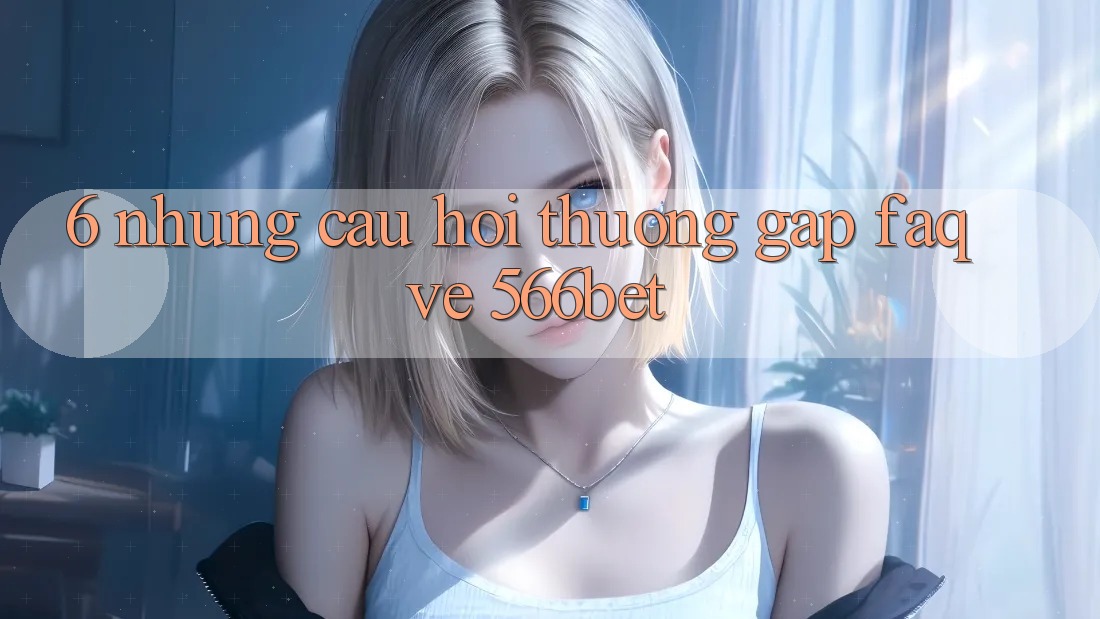 6. Những Câu Hỏi Thường Gặp (FAQ) Về 566bet 6. Những Câu Hỏi Thường Gặp (FAQ) Về 566bet