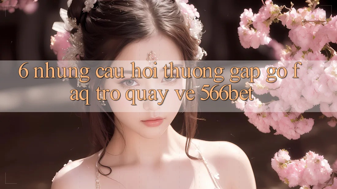 6. Những Câu Hỏi Thường Gặp gỡ (FAQ) Trở quay về 566bet 6. Những Câu Hỏi Thường Gặp gỡ (FAQ) Trở quay về 566bet