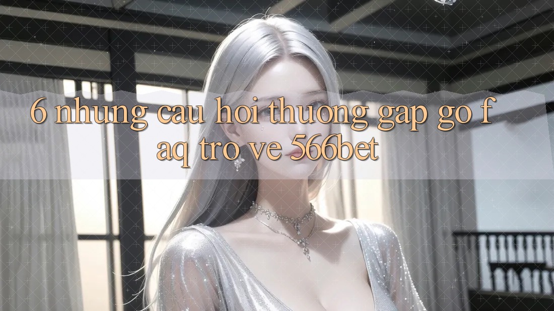 6. Những Câu Hỏi Thường Gặp gỡ (FAQ) Trở về 566bet