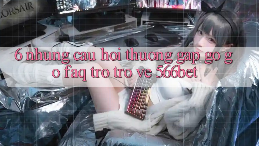 6. Những Câu Hỏi Thường Gặp gỡ gỡ (FAQ) Trở trở về 566bet 6. Những Câu Hỏi Thường Gặp gỡ gỡ (FAQ) Trở trở về 566bet