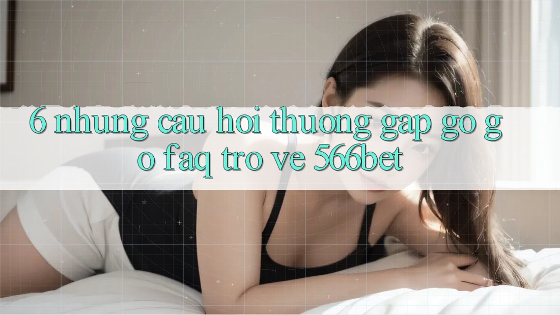 6. Những Câu Hỏi Thường Gặp gỡ gỡ (FAQ) Trở về 566bet 6. Những Câu Hỏi Thường Gặp gỡ gỡ (FAQ) Trở về 566bet