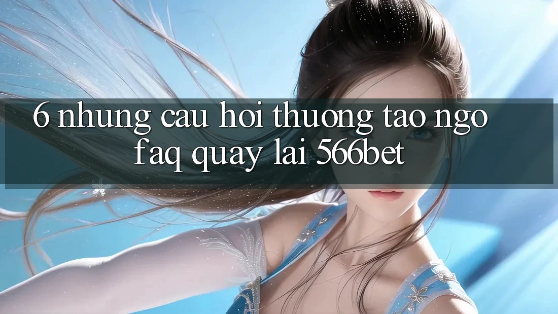 6. Những Câu Hỏi Thường Tao ngộ (FAQ) Quay lại 566bet