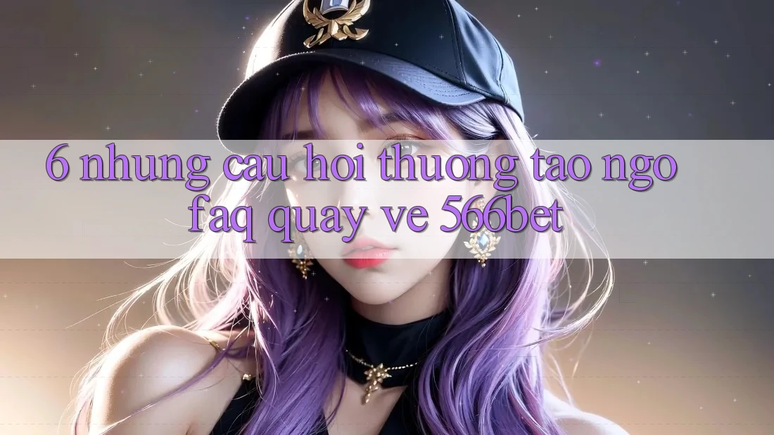 6. Những Câu Hỏi Thường Tao ngộ (FAQ) Quay về 566bet