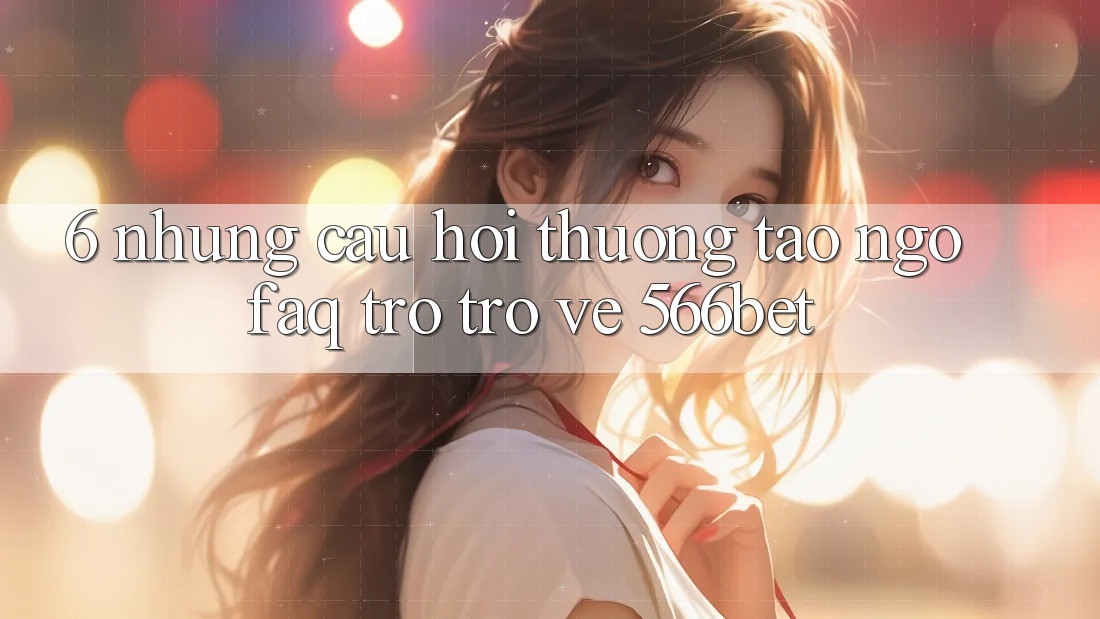 6. Những Câu Hỏi Thường Tao ngộ (FAQ) Trở trở về 566bet