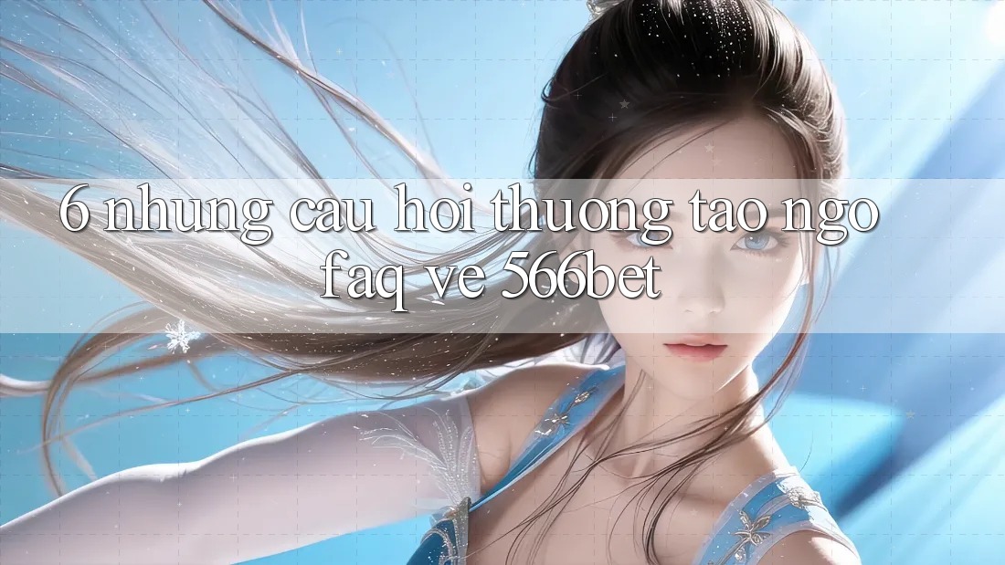 6. Những Câu Hỏi Thường Tao ngộ (FAQ) Về 566bet 6. Những Câu Hỏi Thường Tao ngộ (FAQ) Về 566bet