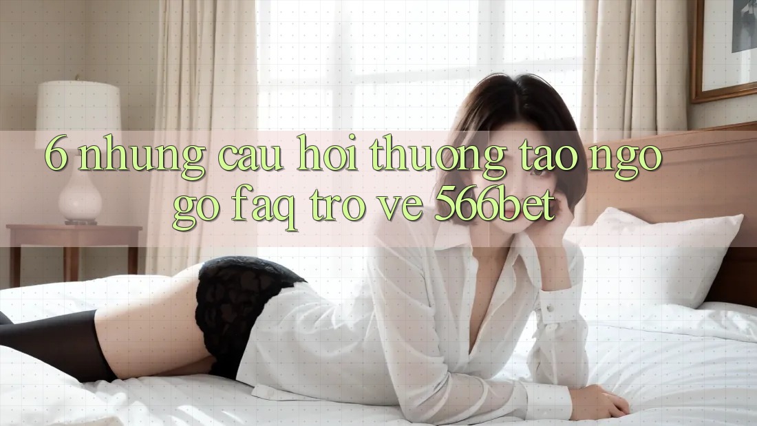 6. Những Câu Hỏi Thường Tao ngộ gỡ (FAQ) Trở về 566bet