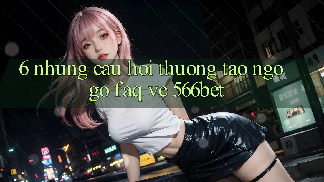 6. Những Câu Hỏi Thường Tao ngộ gỡ (FAQ) Về 566bet