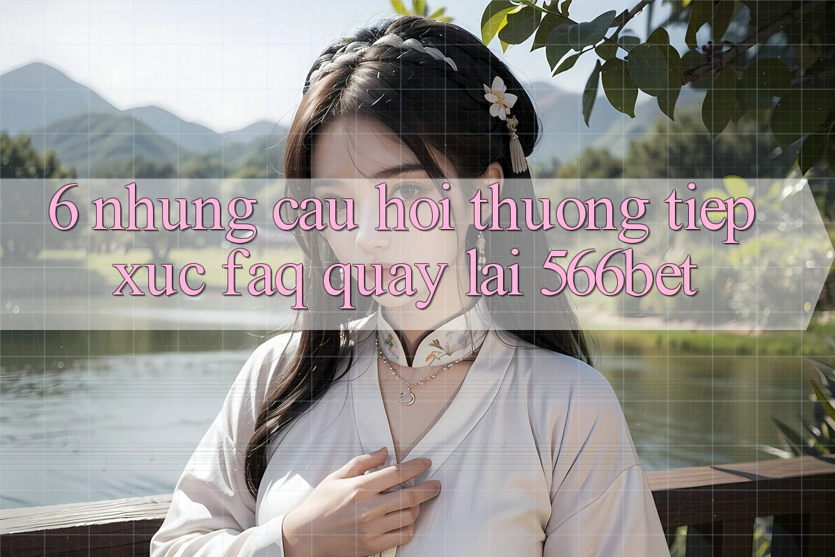6. Những Câu Hỏi Thường Tiếp xúc (FAQ) Quay lại 566bet 6. Những Câu Hỏi Thường Tiếp xúc (FAQ) Quay lại 566bet