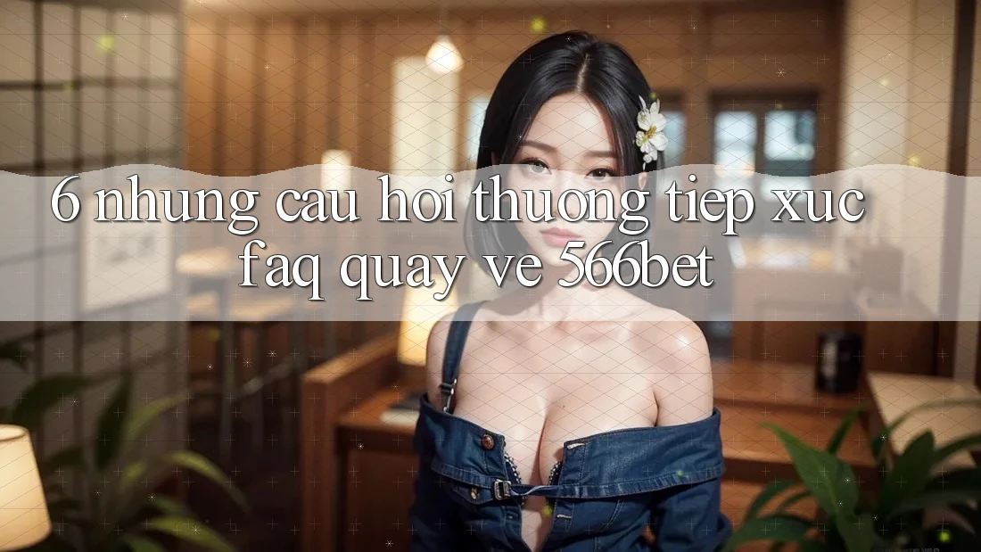 6. Những Câu Hỏi Thường Tiếp xúc (FAQ) Quay về 566bet 6. Những Câu Hỏi Thường Tiếp xúc (FAQ) Quay về 566bet